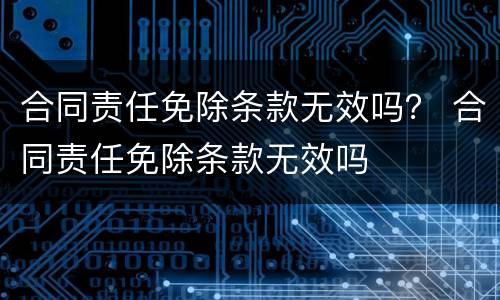 合同责任免除条款无效吗？ 合同责任免除条款无效吗