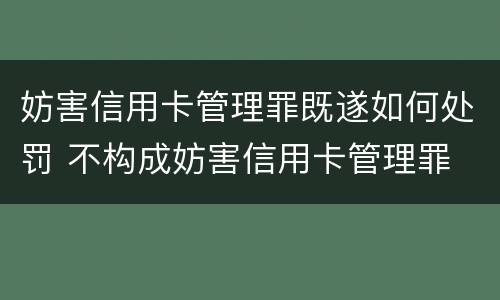 妨害信用卡管理罪既遂如何处罚 不构成妨害信用卡管理罪
