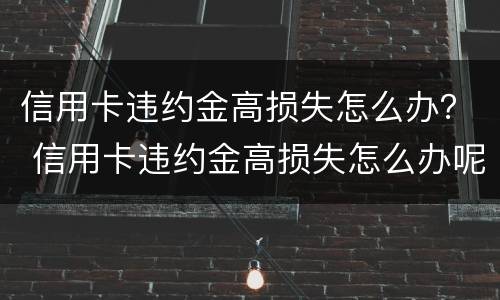 信用卡违约金高损失怎么办？ 信用卡违约金高损失怎么办呢
