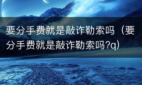要分手费就是敲诈勒索吗（要分手费就是敲诈勒索吗?q）