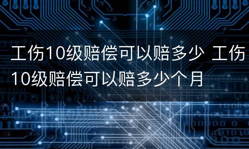 工伤10级赔偿可以赔多少 工伤10级赔偿可以赔多少个月
