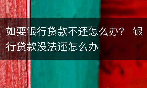 如要银行贷款不还怎么办？ 银行贷款没法还怎么办