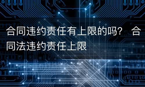 合同违约责任有上限的吗？ 合同法违约责任上限