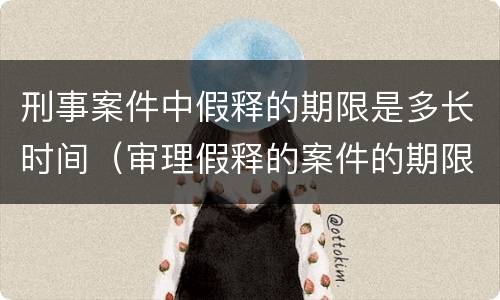 刑事案件中假释的期限是多长时间（审理假释的案件的期限）