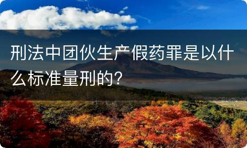 刑法中团伙生产假药罪是以什么标准量刑的?