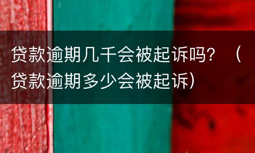贷款逾期几千会被起诉吗？（贷款逾期多少会被起诉）