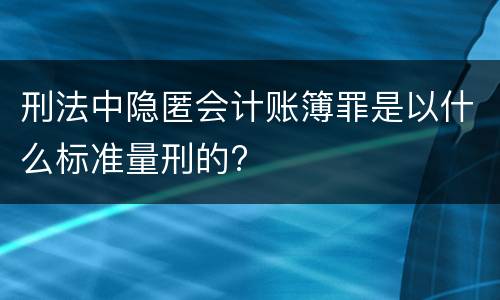 刑法中隐匿会计账簿罪是以什么标准量刑的?