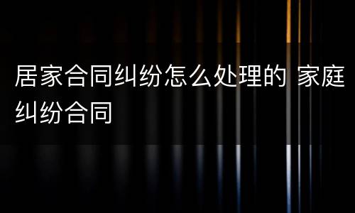 居家合同纠纷怎么处理的 家庭纠纷合同