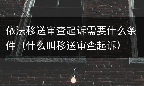 依法移送审查起诉需要什么条件（什么叫移送审查起诉）