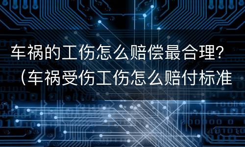 车祸的工伤怎么赔偿最合理？（车祸受伤工伤怎么赔付标准）