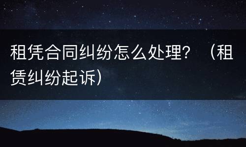 租凭合同纠纷怎么处理？（租赁纠纷起诉）