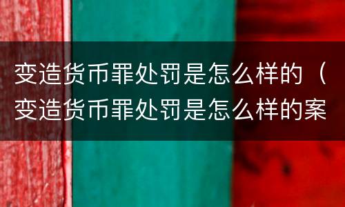 变造货币罪处罚是怎么样的（变造货币罪处罚是怎么样的案例）