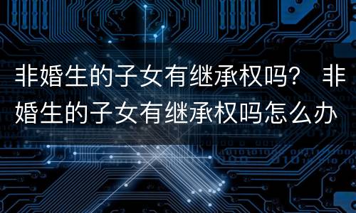 非婚生的子女有继承权吗？ 非婚生的子女有继承权吗怎么办