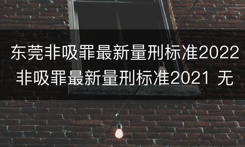 东莞非吸罪最新量刑标准2022 非吸罪最新量刑标准2021 无法缴纳罚金