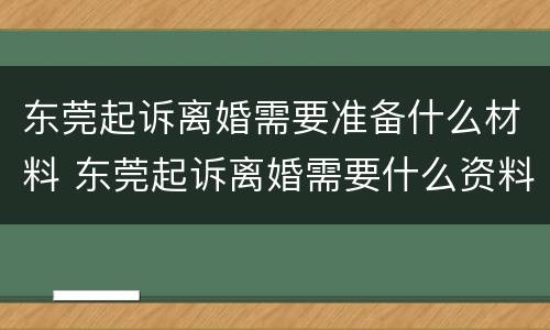 东莞起诉离婚需要准备什么材料 东莞起诉离婚需要什么资料