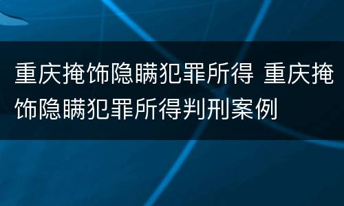 重庆掩饰隐瞒犯罪所得 重庆掩饰隐瞒犯罪所得判刑案例