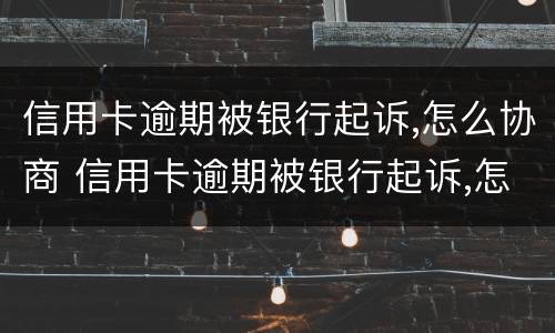 信用卡逾期被银行起诉,怎么协商 信用卡逾期被银行起诉,怎么协商还本金