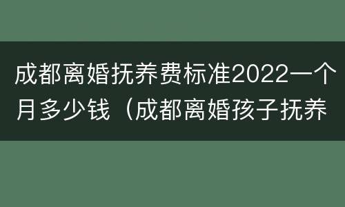 成都离婚抚养费标准2022一个月多少钱（成都离婚孩子抚养费标准2021）
