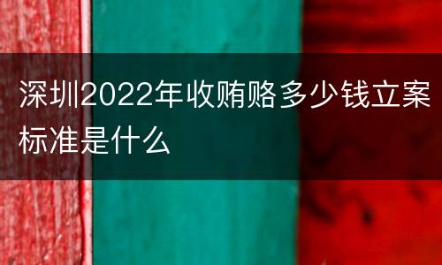 深圳2022年收贿赂多少钱立案标准是什么