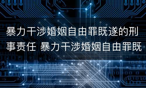 暴力干涉婚姻自由罪既遂的刑事责任 暴力干涉婚姻自由罪既遂的刑事责任是什么