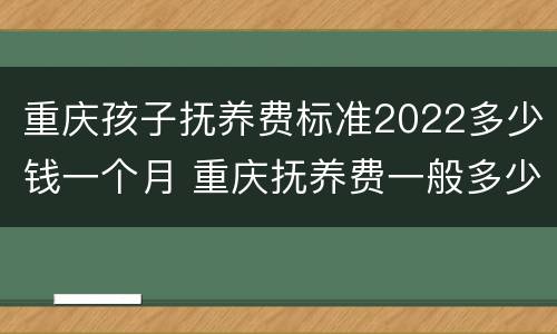 重庆孩子抚养费标准2022多少钱一个月 重庆抚养费一般多少钱一个月