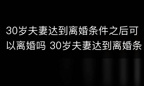 30岁夫妻达到离婚条件之后可以离婚吗 30岁夫妻达到离婚条件之后可以离婚吗知乎