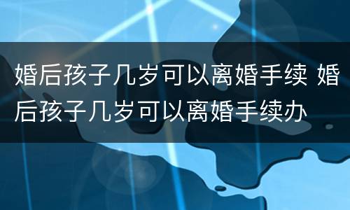 婚后孩子几岁可以离婚手续 婚后孩子几岁可以离婚手续办