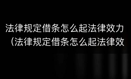法律规定借条怎么起法律效力（法律规定借条怎么起法律效力呢）