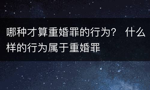 哪种才算重婚罪的行为？ 什么样的行为属于重婚罪