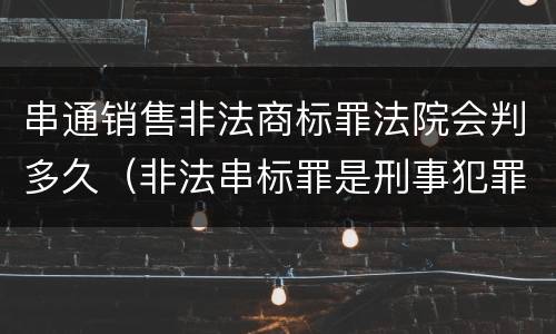 串通销售非法商标罪法院会判多久（非法串标罪是刑事犯罪吗）