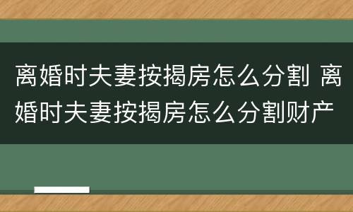 离婚时夫妻按揭房怎么分割 离婚时夫妻按揭房怎么分割财产