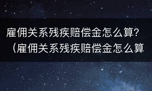 雇佣关系残疾赔偿金怎么算？（雇佣关系残疾赔偿金怎么算标准）