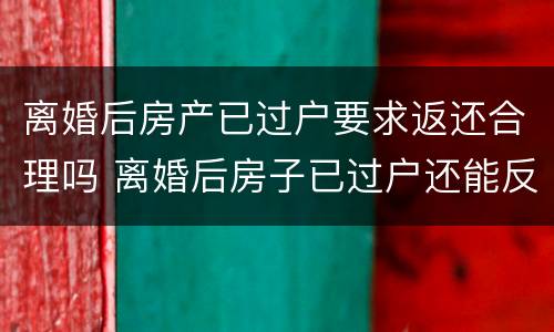 离婚后房产已过户要求返还合理吗 离婚后房子已过户还能反悔吗