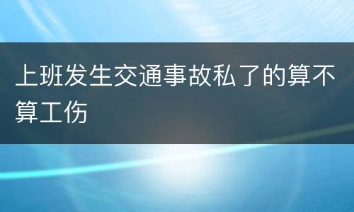 上班发生交通事故私了的算不算工伤