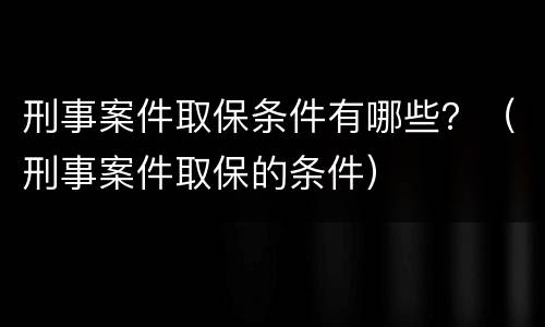 刑事案件取保条件有哪些？（刑事案件取保的条件）