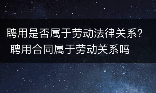 聘用是否属于劳动法律关系？ 聘用合同属于劳动关系吗