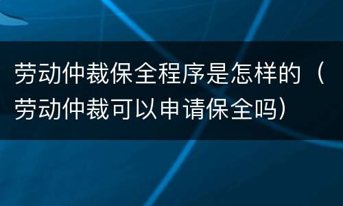 劳动仲裁保全程序是怎样的（劳动仲裁可以申请保全吗）