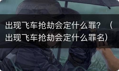 出现飞车抢劫会定什么罪？（出现飞车抢劫会定什么罪名）