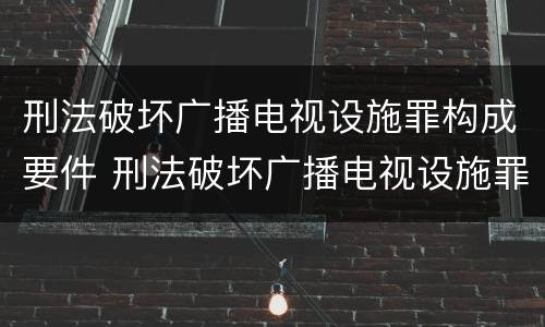 刑法破坏广播电视设施罪构成要件 刑法破坏广播电视设施罪构成要件是什么