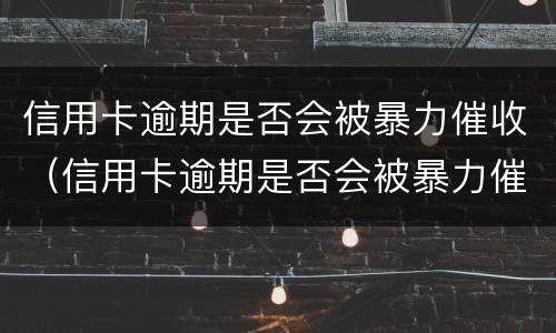 信用卡逾期是否会被暴力催收（信用卡逾期是否会被暴力催收呢）