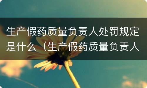 生产假药质量负责人处罚规定是什么（生产假药质量负责人处罚规定是什么）