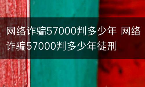 网络诈骗57000判多少年 网络诈骗57000判多少年徒刑