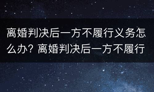 离婚判决后一方不履行义务怎么办? 离婚判决后一方不履行义务怎么办呢