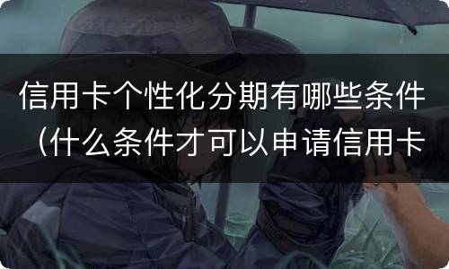 信用卡个性化分期有哪些条件（什么条件才可以申请信用卡个性化分期业务）