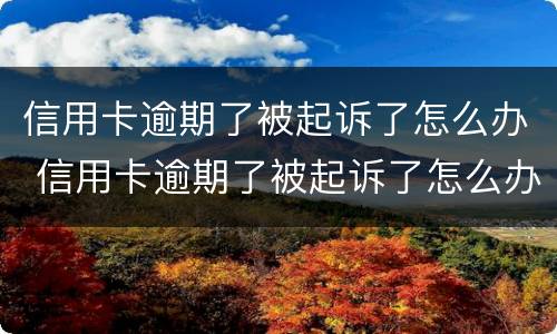 信用卡逾期了被起诉了怎么办 信用卡逾期了被起诉了怎么办老家有房产会不会被拍卖