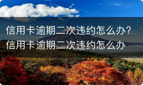 信用卡逾期二次违约怎么办? 信用卡逾期二次违约怎么办