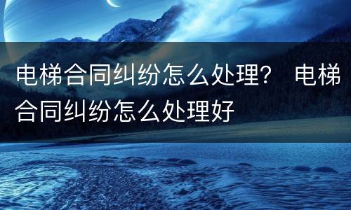 电梯合同纠纷怎么处理？ 电梯合同纠纷怎么处理好