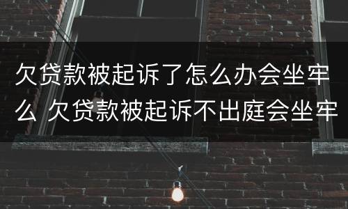 欠贷款被起诉了怎么办会坐牢么 欠贷款被起诉不出庭会坐牢吗