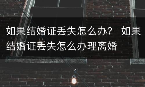 如果结婚证丢失怎么办？ 如果结婚证丢失怎么办理离婚