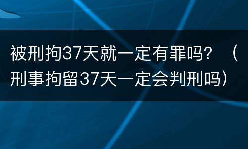 被刑拘37天就一定有罪吗？（刑事拘留37天一定会判刑吗）